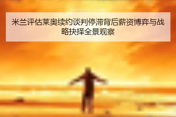 米兰评估莱奥续约谈判停滞背后薪资博弈与战略抉择全景观察