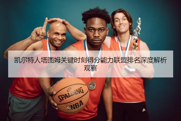 凯尔特人塔图姆关键时刻得分能力联盟排名深度解析观察