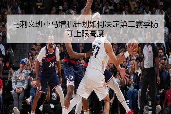 马刺文班亚马增肌计划如何决定第二赛季防守上限高度
