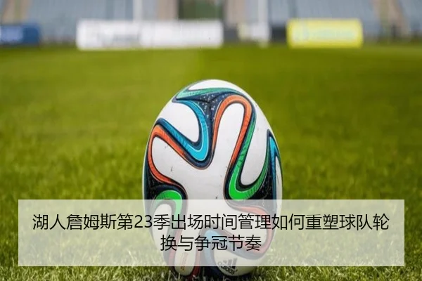 湖人詹姆斯第23季出场时间管理如何重塑球队轮换与争冠节奏