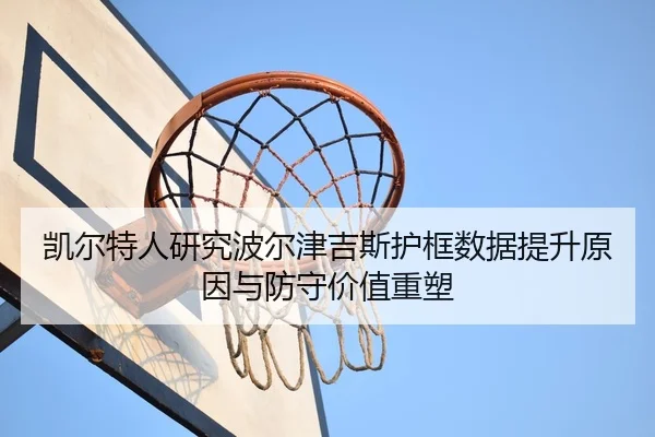 凯尔特人研究波尔津吉斯护框数据提升原因与防守价值重塑