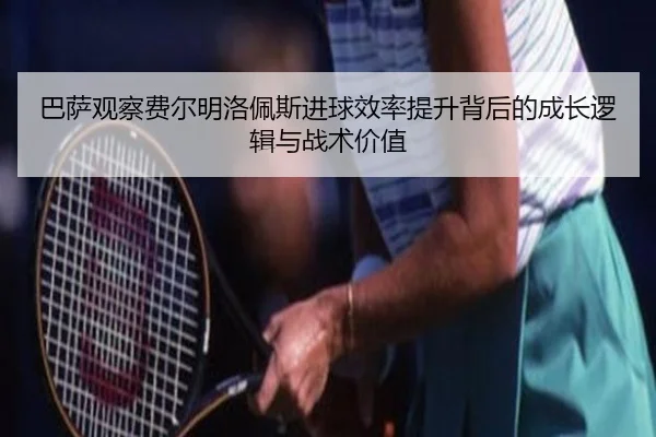 巴萨观察费尔明洛佩斯进球效率提升背后的成长逻辑与战术价值 - kaiyun