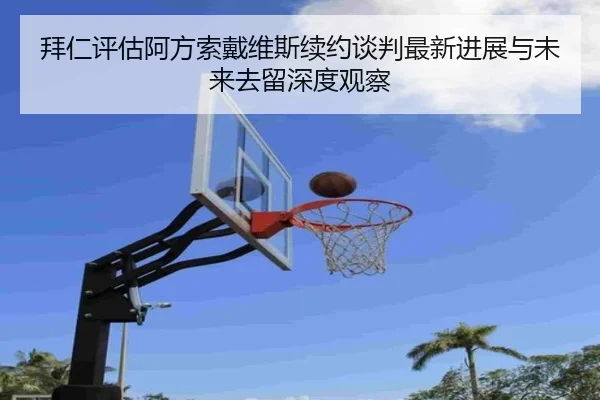 拜仁评估阿方索戴维斯续约谈判最新进展与未来去留深度观察