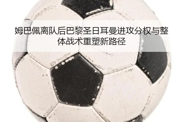 姆巴佩离队后巴黎圣日耳曼进攻分权与整体战术重塑新路径