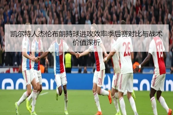 凯尔特人杰伦布朗持球进攻效率季后赛对比与战术价值深析（kaiyun）